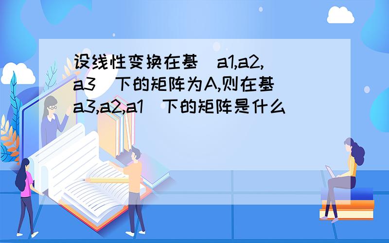 设线性变换在基(a1,a2,a3)下的矩阵为A,则在基(a3,a2,a1)下的矩阵是什么