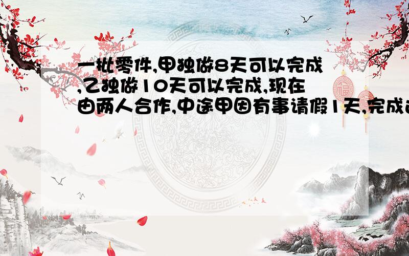 一批零件,甲独做8天可以完成,乙独做10天可以完成,现在由两人合作,中途甲因有事请假1天,完成这批零件需用多少天?