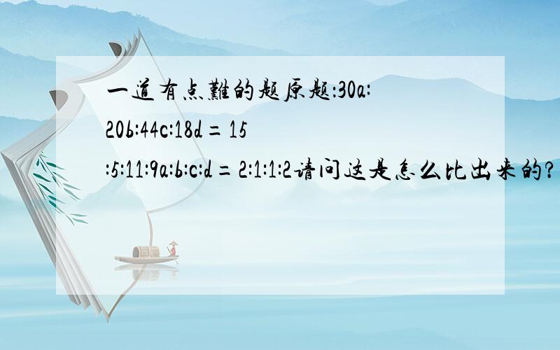 一道有点难的题原题：30a:20b:44c:18d=15:5:11:9a:b:c:d=2:1:1:2请问这是怎么比出来的?我先说声谢谢了!