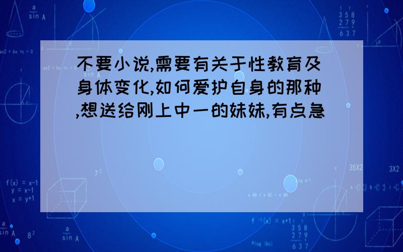 不要小说,需要有关于性教育及身体变化,如何爱护自身的那种,想送给刚上中一的妹妹,有点急〜^_^