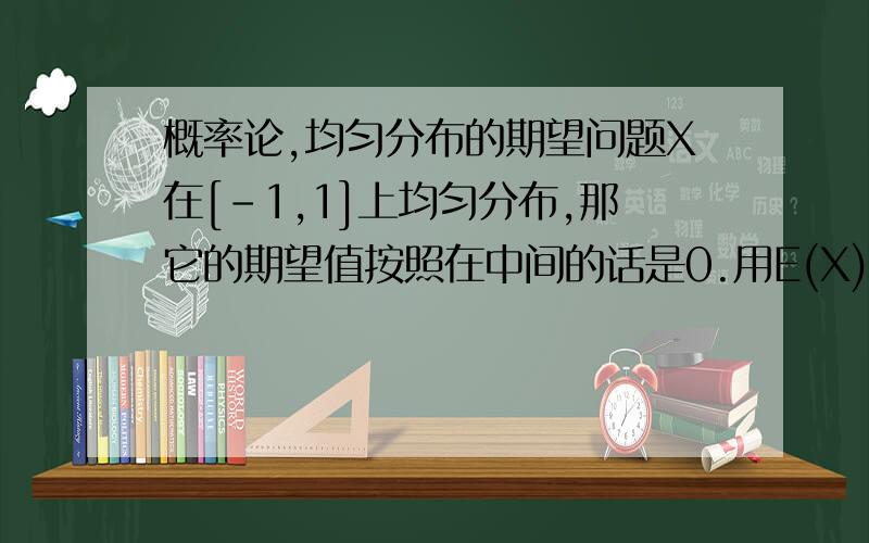 概率论,均匀分布的期望问题X在[-1,1]上均匀分布,那它的期望值按照在中间的话是0.用E(X)算的话,f（x）=1/2 [-1,1]=0 其他E（X）=∫xf（x）dx 积分上下线是1和-1,算出来是1/2.我知道等于0是正确的,但