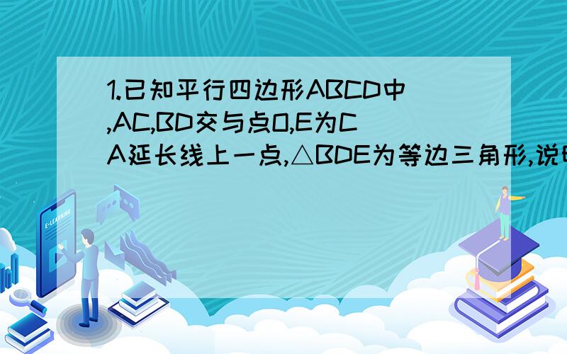 1.已知平行四边形ABCD中,AC,BD交与点O,E为CA延长线上一点,△BDE为等边三角形,说明ABCD是菱形.2.若∠BEC=2∠EBA,则四边形ABCD为什么图形