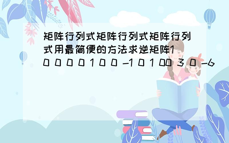 矩阵行列式矩阵行列式矩阵行列式用最简便的方法求逆矩阵1 0 0 0 0 1 0 0 -1 0 1 00 3 0 -6