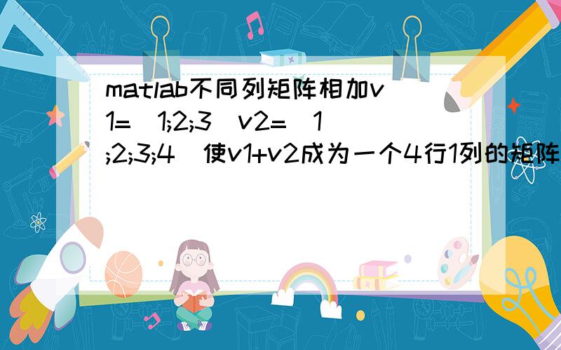 matlab不同列矩阵相加v1=[1;2;3]v2=[1;2;3;4]使v1+v2成为一个4行1列的矩阵.