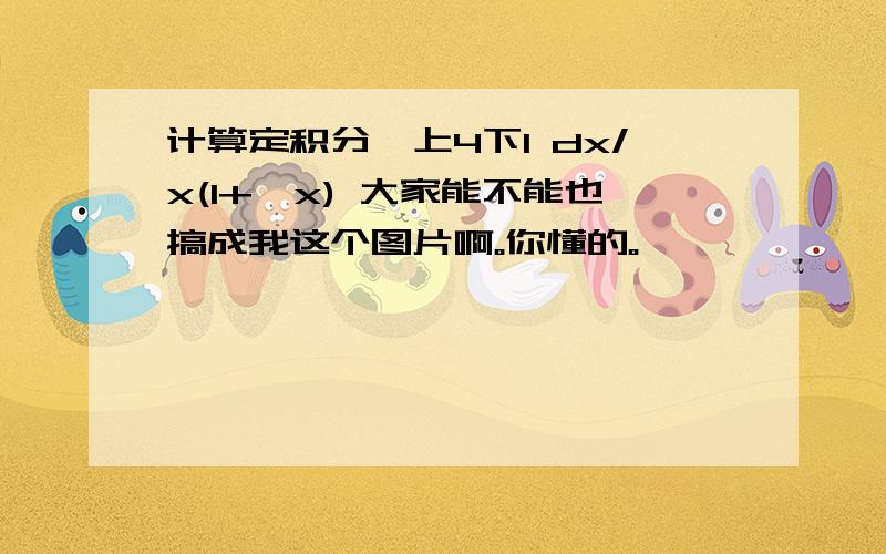 计算定积分∫上4下1 dx/x(1+∫x) 大家能不能也搞成我这个图片啊。你懂的。