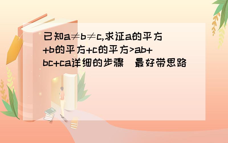 已知a≠b≠c,求证a的平方+b的平方+c的平方>ab+bc+ca详细的步骤（最好带思路）