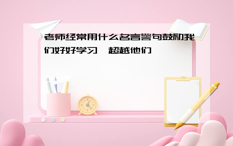 老师经常用什么名言警句鼓励我们好好学习,超越他们