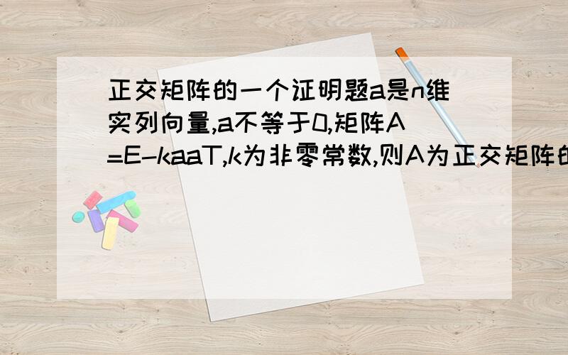 正交矩阵的一个证明题a是n维实列向量,a不等于0,矩阵A=E-kaaT,k为非零常数,则A为正交矩阵的充分必要条件为k=?求详细思路.