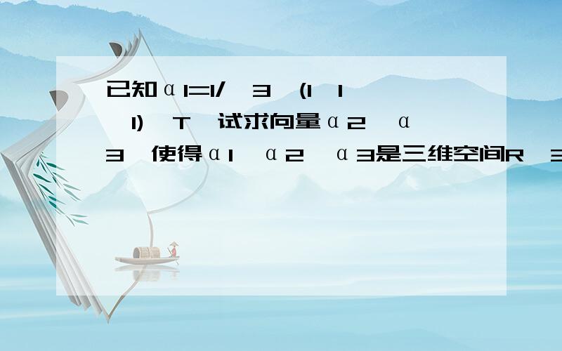 已知α1=1/√3*(1,1,1)^T,试求向量α2,α3,使得α1,α2,α3是三维空间R^3上的一组标准正交基