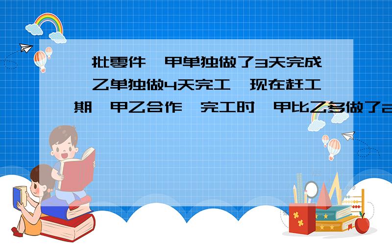 一批零件,甲单独做了3天完成,乙单独做4天完工,现在赶工期,甲乙合作,完工时,甲比乙多做了24个,这批零件有多少个?