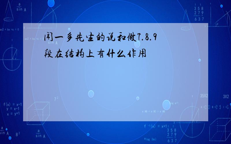 闻一多先生的说和做7.8.9段在结构上有什么作用