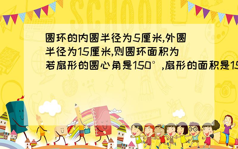 圆环的内圆半径为5厘米,外圆半径为15厘米,则圆环面积为若扇形的圆心角是150°,扇形的面积是15πcm²,那么该扇形的弧长是