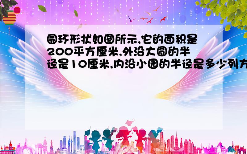 圆环形状如图所示,它的面积是200平方厘米,外沿大圆的半径是10厘米,内沿小园的半径是多少列方程，说明这个式子是怎么得来的，