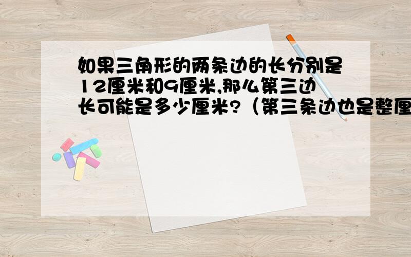 如果三角形的两条边的长分别是12厘米和9厘米,那么第三边长可能是多少厘米?（第三条边也是整厘米）