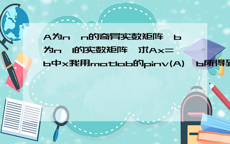 A为n*n的奇异实数矩阵,b为n*1的实数矩阵,求Ax=b中x我用matlab的pinv(A)*b所得到x,与用C++编程实现的全选主元消法（参考《C常用算法程序集》）得到的结果不一样那?而且相差蛮大的.为什么那?另外