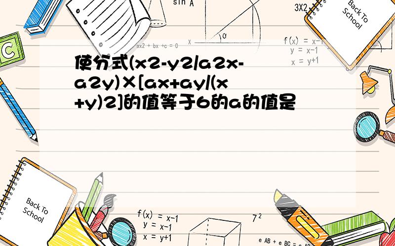 使分式(x2-y2/a2x-a2y)×[ax+ay/(x+y)2]的值等于6的a的值是