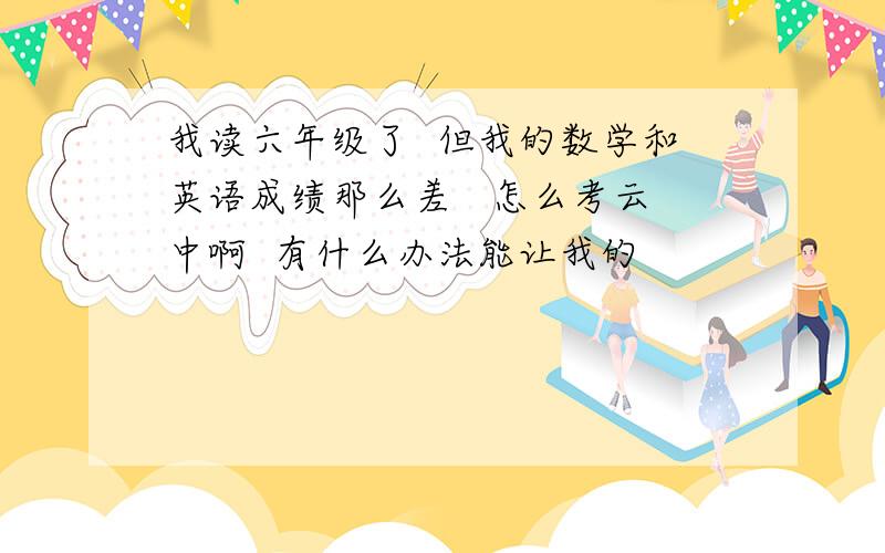 我读六年级了  但我的数学和英语成绩那么差   怎么考云中啊  有什么办法能让我的