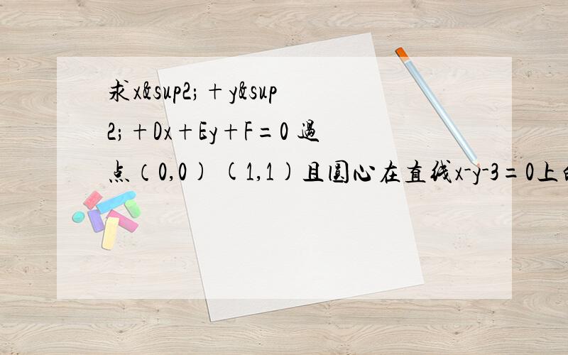 求x²+y²+Dx+Ey+F=0 过点（0,0) (1,1)且圆心在直线x-y-3=0上的圆的方程 并写圆坐标 半径RT