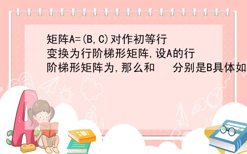 矩阵A=(B,C)对作初等行变换为行阶梯形矩阵,设A的行阶梯形矩阵为,那么和 ​分别是B具体如图,矩阵A=(B,C)对作初等行变换为行阶梯形矩阵,设A的行阶梯形矩阵为,那么和分别是B和C的行阶梯形