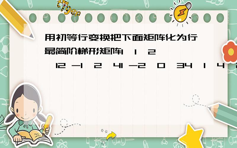 用初等行变换把下面矩阵化为行最简阶梯形矩阵1  1  2  12 -1  2  41 -2  0  34  1  4  2请把转换的过程写出来,可以先写到纸上然后拍照上传,谢谢了.