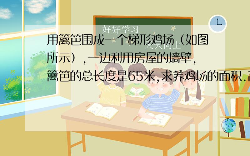 用篱笆围成一个梯形鸡场（如图所示）,一边利用房屋的墙壁,篱笆的总长度是65米,求养鸡场的面积.高是15厘米.列算了式