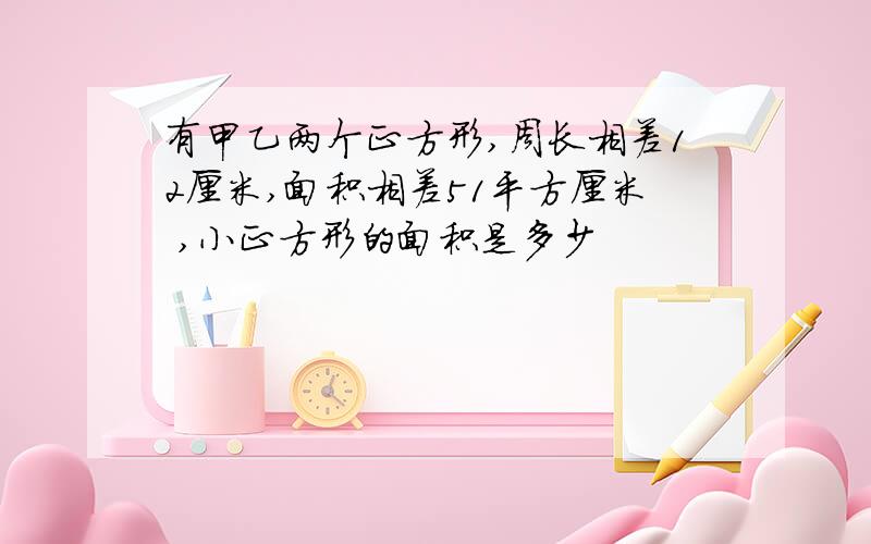 有甲乙两个正方形,周长相差12厘米,面积相差51平方厘米 ,小正方形的面积是多少