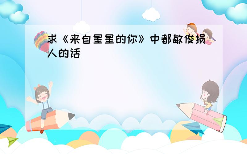 求《来自星星的你》中都敏俊损人的话