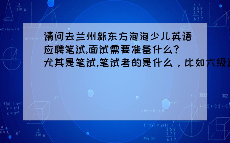 请问去兰州新东方泡泡少儿英语应聘笔试,面试需要准备什么?尤其是笔试.笔试考的是什么，比如六级还是别的？