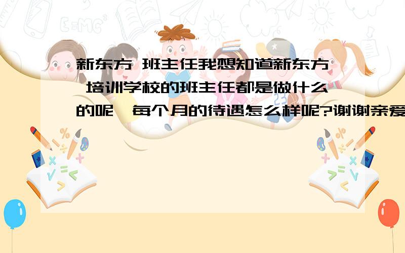 新东方 班主任我想知道新东方 培训学校的班主任都是做什么的呢,每个月的待遇怎么样呢?谢谢亲爱的们.ps不是班主任就是助教之类的啦