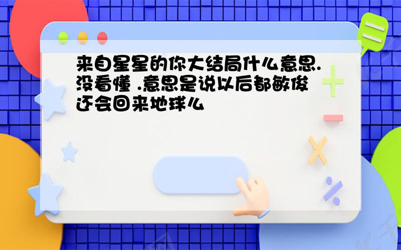 来自星星的你大结局什么意思.没看懂 .意思是说以后都敏俊还会回来地球么