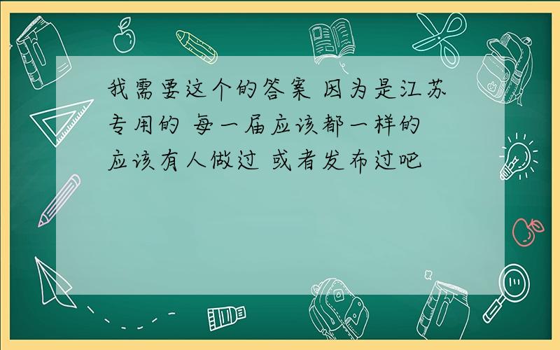 我需要这个的答案 因为是江苏专用的 每一届应该都一样的 应该有人做过 或者发布过吧