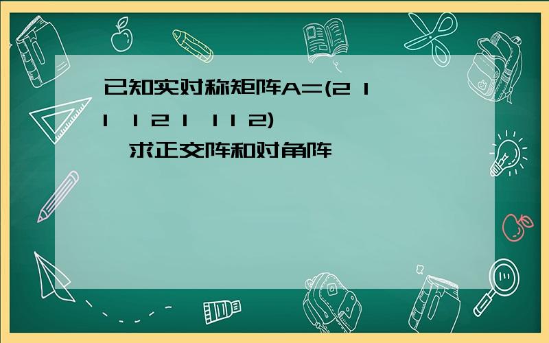 已知实对称矩阵A=(2 1 1,1 2 1,1 1 2),求正交阵和对角阵