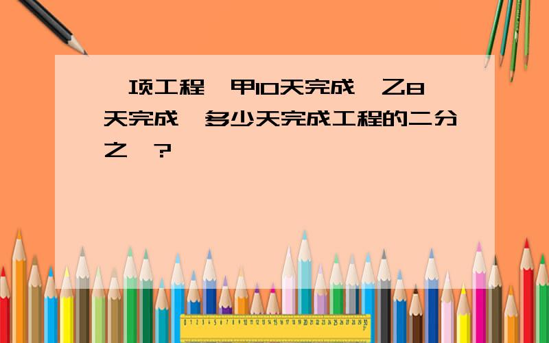 一项工程,甲10天完成,乙8天完成,多少天完成工程的二分之一?