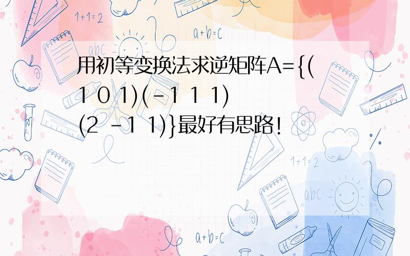 用初等变换法求逆矩阵A={(1 0 1)(-1 1 1)(2 -1 1)}最好有思路!