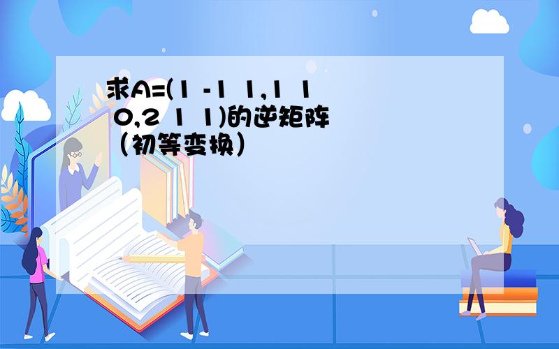 求A=(1 -1 1,1 1 0,2 1 1)的逆矩阵 （初等变换）