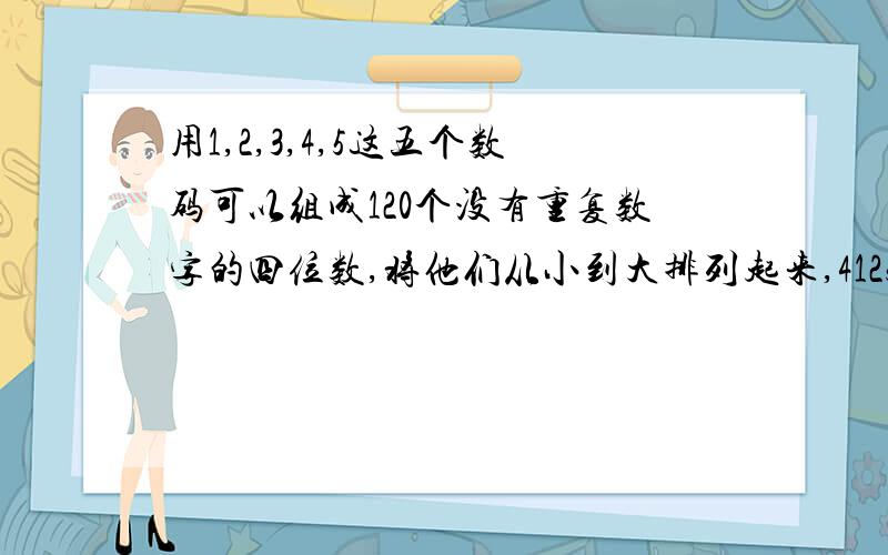 用1,2,3,4,5这五个数码可以组成120个没有重复数字的四位数,将他们从小到大排列起来,4125是第几个?