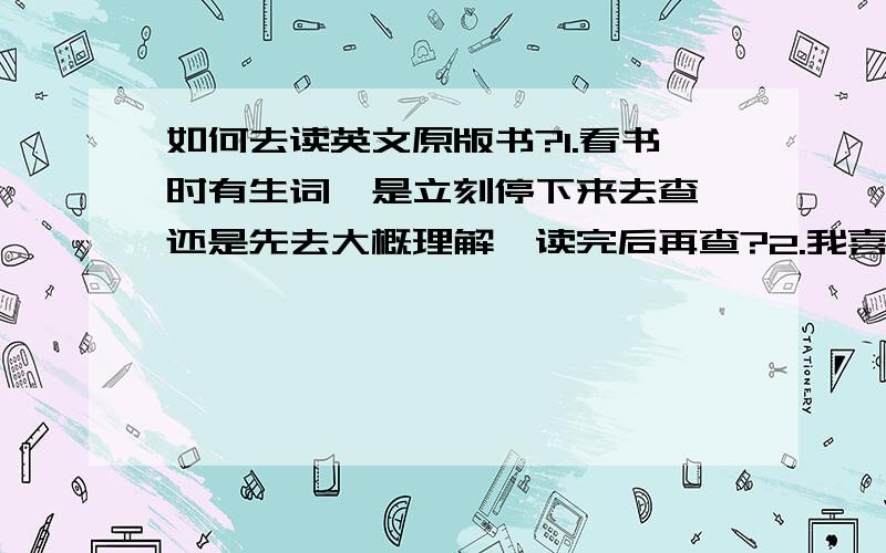 如何去读英文原版书?1.看书时有生词,是立刻停下来去查,还是先去大概理解,读完后再查?2.我喜欢文学,文学书是不是更难?该如何选择作家作品?3.查出的生词一定要背吗?4.本人有IELTS 7.5的成绩,