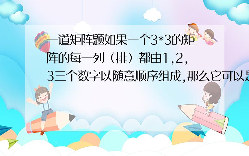 一道矩阵题如果一个3*3的矩阵的每一列（排）都由1,2,3三个数字以随意顺序组成,那么它可以是可逆的吗?如果是1,2,和-3呢?请加上一些解释和方法,