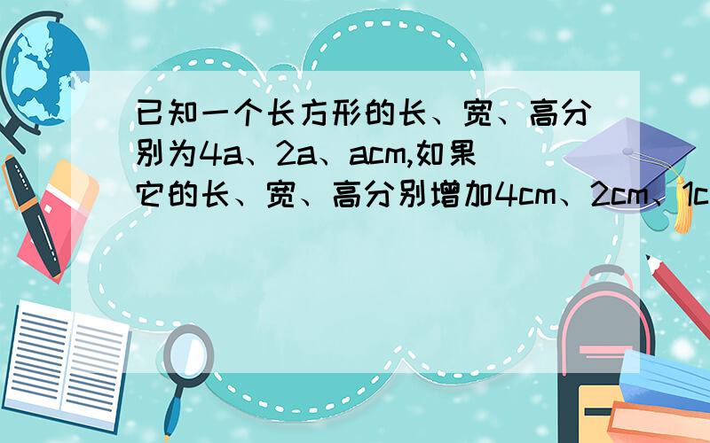 已知一个长方形的长、宽、高分别为4a、2a、acm,如果它的长、宽、高分别增加4cm、2cm、1cm,那么这个长方形的表面积增加了多少?(要有过程)