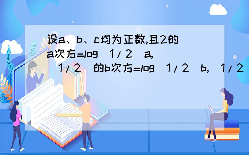 设a、b、c均为正数,且2的a次方=log（1/2）a,（1/2）的b次方=log（1/2）b,（1/2）的c次方=log（1/2）c（1/2）的c次方=log（1/2）c比较a、b、c的大小