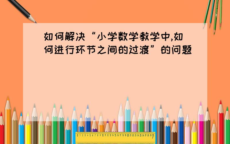 如何解决“小学数学教学中,如何进行环节之间的过渡”的问题