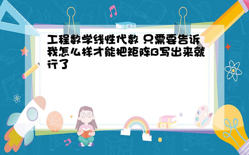 工程数学线性代数 只需要告诉我怎么样才能把矩阵B写出来就行了