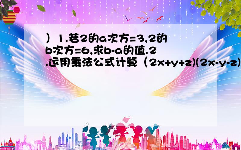 ）1.若2的a次方=3,2的b次方=6,求b-a的值.2.运用乘法公式计算（2x+y+z)(2x-y-z)+(y+z)²3.解方程组 （x+2)²-(y-3)²=(x+y)(x-y)x-3y=24.某种产品的原料提价,因而厂家决定对产品进行提价,现有三种方案