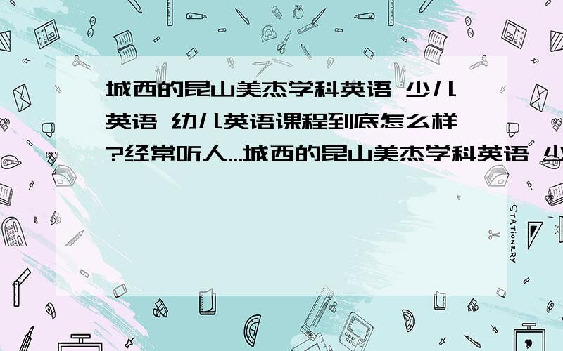 城西的昆山美杰学科英语 少儿英语 幼儿英语课程到底怎么样?经常听人...城西的昆山美杰学科英语 少儿英语 幼儿英语课程到底怎么样?经常听人说起,有没有实力的?想给孩子报一个,有没有在