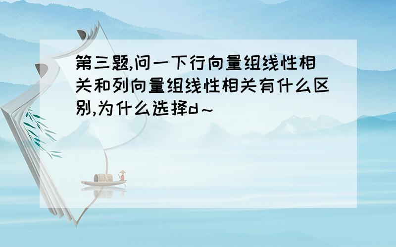 第三题,问一下行向量组线性相关和列向量组线性相关有什么区别,为什么选择d～