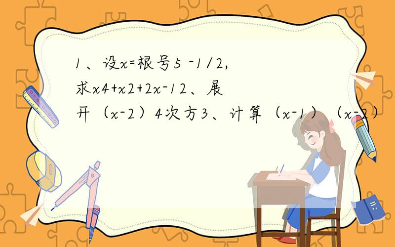 1、设x=根号5 -1/2,求x4+x2+2x-12、展开（x-2）4次方3、计算（x-1）（x-2）（x-3）（x-4）