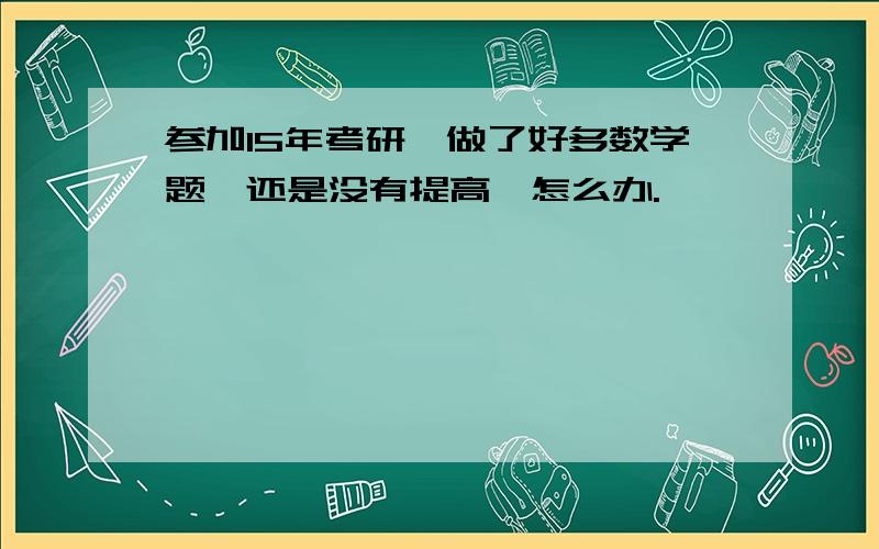 参加15年考研,做了好多数学题,还是没有提高,怎么办.