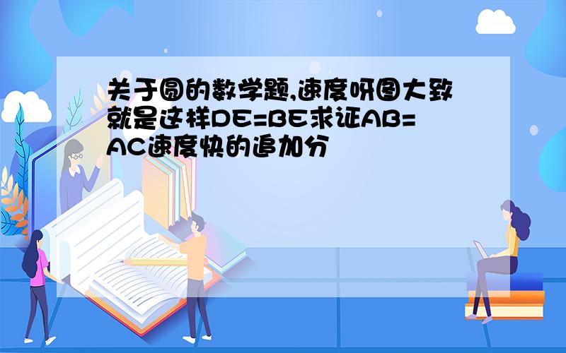 关于圆的数学题,速度呀图大致就是这样DE=BE求证AB=AC速度快的追加分