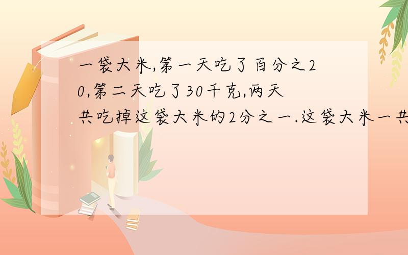 一袋大米,第一天吃了百分之20,第二天吃了30千克,两天共吃掉这袋大米的2分之一.这袋大米一共有多少千克