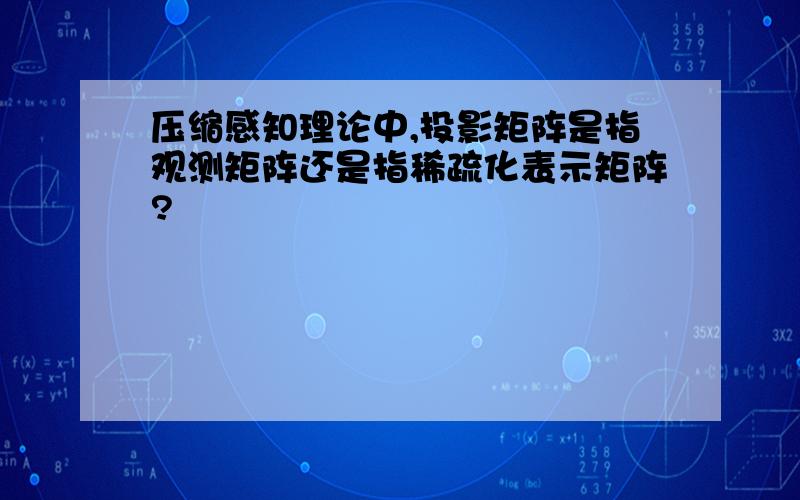 压缩感知理论中,投影矩阵是指观测矩阵还是指稀疏化表示矩阵?